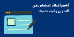 أشهر أخطاء المبتدئين في التدوين وكيف تتجنبها