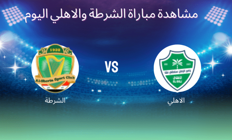 مشاهدة مباراة الشرطة والاهلي اليوم